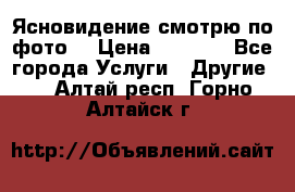 Ясновидение смотрю по фото  › Цена ­ 2 000 - Все города Услуги » Другие   . Алтай респ.,Горно-Алтайск г.